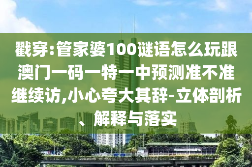 戳穿:管家婆100謎語怎么玩跟澳門一碼一特一中預(yù)測準不準繼續(xù)訪,小心夸大其辭-立體剖析、解釋與落實