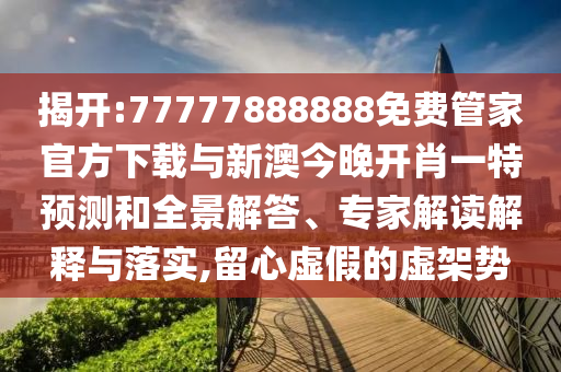 揭開:77777888888免費管家官方下載與新澳今晚開肖一特預測和全景解答、專家解讀解釋與落實,留心虛假的虛架勢