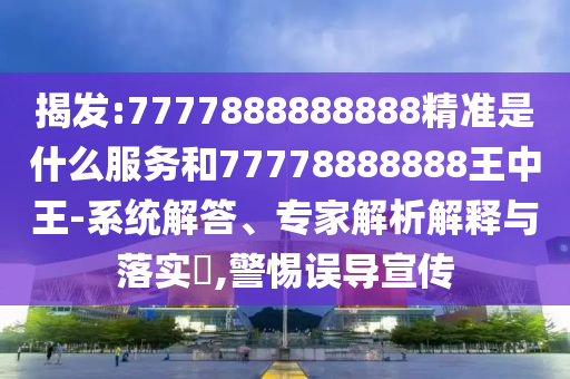 揭發(fā):7777888888888精準(zhǔn)是什么服務(wù)和77778888888王中王-系統(tǒng)解答、專家解析解釋與落實(shí)?,警惕誤導(dǎo)宣傳