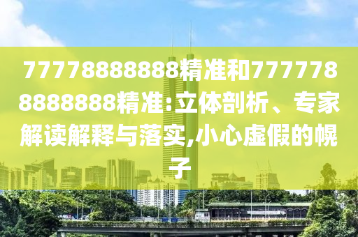 77778888888精準和7777788888888精準:立體剖析、專家解讀解釋與落實,小心虛假的幌子