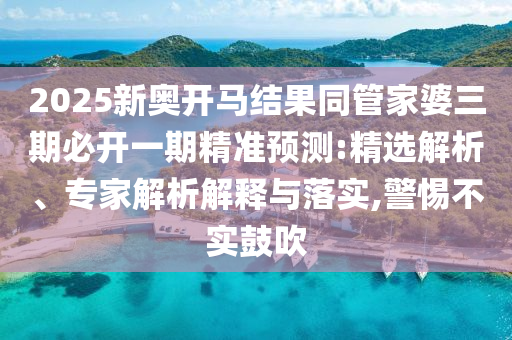 2025新奧開馬結(jié)果同管家婆三期必開一期精準(zhǔn)預(yù)測:精選解析、專家解析解釋與落實,警惕不實鼓吹
