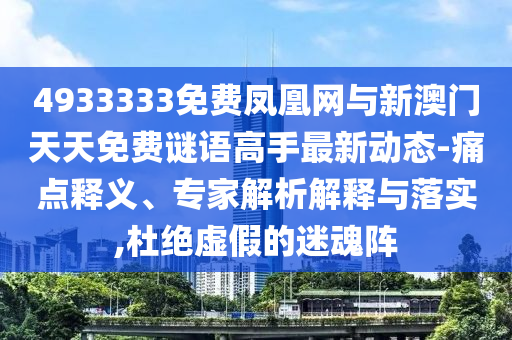4933333免費鳳凰網(wǎng)與新澳門天天免費謎語高手最新動態(tài)-痛點釋義、專家解析解釋與落實,杜絕虛假的迷魂陣