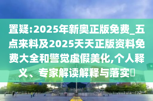 置疑:2025年新奧正版免費_五點來料及2025天天正版資料免費大全和警覺虛假美化,個人釋義、專家解讀解釋與落實?