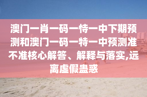 澳門一肖一碼一恃一中下期預測和澳門一碼一特一中預測準不準核心解答、解釋與落實,遠離虛假蠱惑