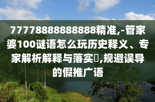 77778888888888精準(zhǔn),-管家婆100謎語(yǔ)怎么玩歷史釋義、專家解析解釋與落實(shí)?,規(guī)避誤導(dǎo)的假推廣語(yǔ)