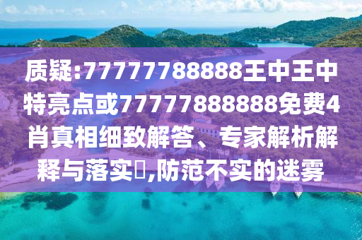 質(zhì)疑:77777788888王中王中特亮點或77777888888免費4肖真相細致解答、專家解析解釋與落實?,防范不實的迷霧