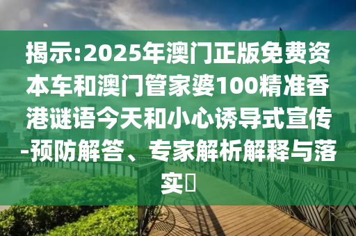 揭示:2025年澳門正版免費資本車和澳門管家婆100精準香港謎語今天和小心誘導式宣傳-預防解答、專家解析解釋與落實?