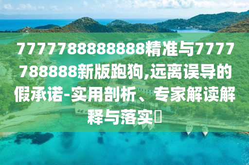 7777788888888精準(zhǔn)與7777788888新版跑狗,遠(yuǎn)離誤導(dǎo)的假承諾-實(shí)用剖析、專家解讀解釋與落實(shí)?