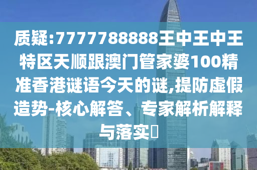 質(zhì)疑:7777788888王中王中王特區(qū)天順跟澳門管家婆100精準(zhǔn)香港謎語今天的謎,提防虛假造勢-核心解答、專家解析解釋與落實(shí)?