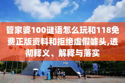 管家婆100謎語(yǔ)怎么玩和118免費(fèi)正版資料和拒絕虛假噱頭,透徹釋義、解釋與落實(shí)