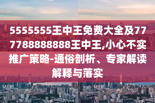 5555555王中王免費(fèi)大全及777788888888王中王,小心不實(shí)推廣策略-通俗剖析、專家解讀解釋與落實(shí)