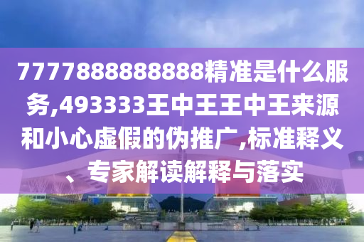 7777888888888精準是什么服務,493333王中王王中王來源和小心虛假的偽推廣,標準釋義、專家解讀解釋與落實