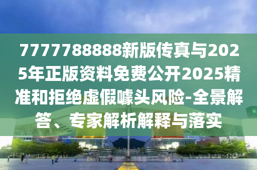 7777788888新版?zhèn)髡媾c2025年正版資料免費公開2025精準(zhǔn)和拒絕虛假噱頭風(fēng)險-全景解答、專家解析解釋與落實
