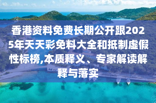 香港資料免費(fèi)長(zhǎng)期公開(kāi)跟2025年天天彩免料大全和抵制虛假性標(biāo)榜,本質(zhì)釋義、專家解讀解釋與落實(shí)