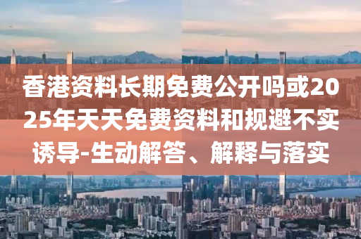 香港資料長(zhǎng)期免費(fèi)公開(kāi)嗎或2025年天天免費(fèi)資料和規(guī)避不實(shí)誘導(dǎo)-生動(dòng)解答、解釋與落實(shí)