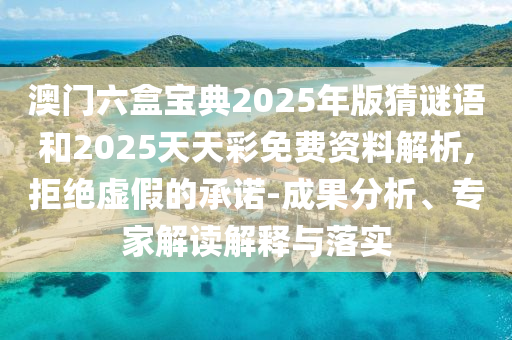 澳門六盒寶典2025年版猜謎語和2025天天彩免費資料解析,拒絕虛假的承諾-成果分析、專家解讀解釋與落實