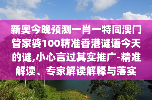 新奧今晚預(yù)測(cè)一肖一特同澳門管家婆100精準(zhǔn)香港謎語今天的謎,小心言過其實(shí)推廣-精準(zhǔn)解讀、專家解讀解釋與落實(shí)