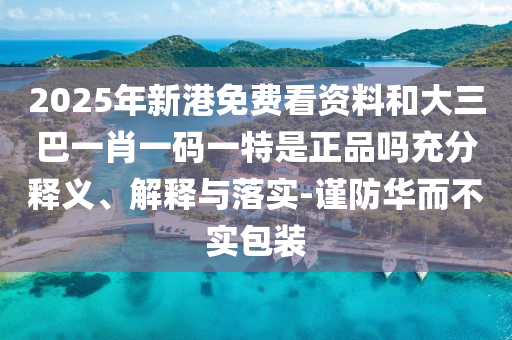 2025年新港免費看資料和大三巴一肖一碼一特是正品嗎充分釋義、解釋與落實-謹防華而不實包裝