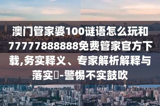 澳門管家婆100謎語怎么玩和77777888888免費管家官方下載,務(wù)實釋義、專家解析解釋與落實?-警惕不實鼓吹