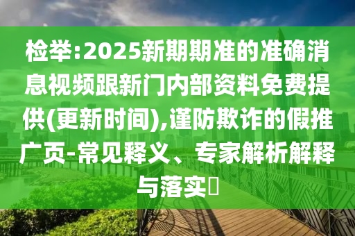 檢舉:2025新期期準的準確消息視頻跟新門內(nèi)部資料免費提供(更新時間),謹防欺詐的假推廣頁-常見釋義、專家解析解釋與落實?