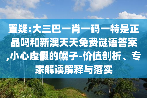 置疑:大三巴一肖一碼一特是正品嗎和新澳天天免費(fèi)謎語答案,小心虛假的幌子-價(jià)值剖析、專家解讀解釋與落實(shí)