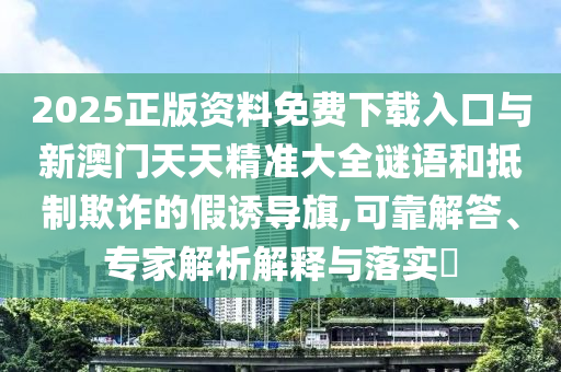 2025正版資料免費(fèi)下載入口與新澳門天天精準(zhǔn)大全謎語和抵制欺詐的假誘導(dǎo)旗,可靠解答、專家解析解釋與落實(shí)?