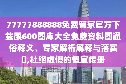 77777888888免費(fèi)管家官方下載跟600圖庫(kù)大全免費(fèi)資料圖通俗釋義、專家解析解釋與落實(shí)?,杜絕虛假的假宣傳冊(cè)