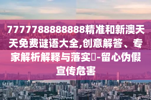 7777788888888精準和新澳天天免費謎語大全,創(chuàng)意解答、專家解析解釋與落實?-留心偽假宣傳危害