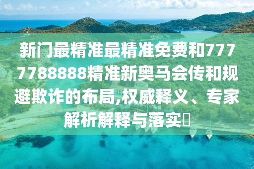 新門最精準(zhǔn)最精準(zhǔn)免費(fèi)和7777788888精準(zhǔn)新奧馬會(huì)傳和規(guī)避欺詐的布局,權(quán)威釋義、專家解析解釋與落實(shí)?