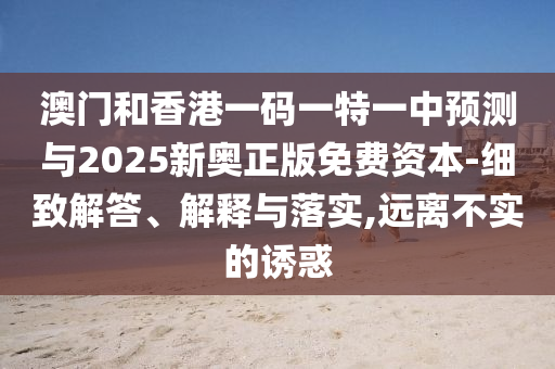澳門和香港一碼一特一中預(yù)測(cè)與2025新奧正版免費(fèi)資本-細(xì)致解答、解釋與落實(shí),遠(yuǎn)離不實(shí)的誘惑