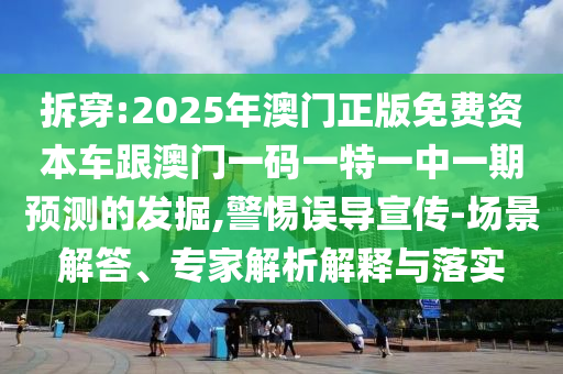 拆穿:2025年澳門正版免費(fèi)資本車跟澳門一碼一特一中一期預(yù)測(cè)的發(fā)掘,警惕誤導(dǎo)宣傳-場(chǎng)景解答、專家解析解釋與落實(shí)