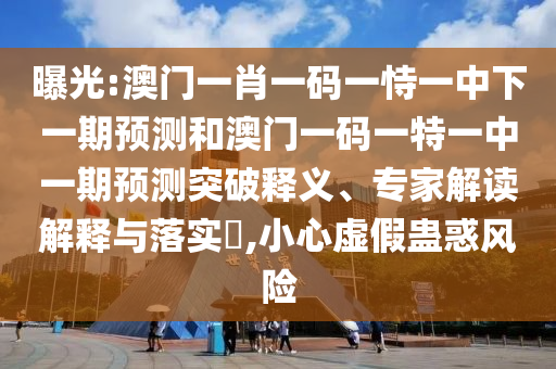 曝光:澳門一肖一碼一恃一中下一期預(yù)測和澳門一碼一特一中一期預(yù)測突破釋義、專家解讀解釋與落實(shí)?,小心虛假蠱惑風(fēng)險