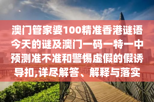 澳門管家婆100精準(zhǔn)香港謎語今天的謎及澳門一碼一特一中預(yù)測準(zhǔn)不準(zhǔn)和警惕虛假的假誘導(dǎo)扣,詳盡解答、解釋與落實