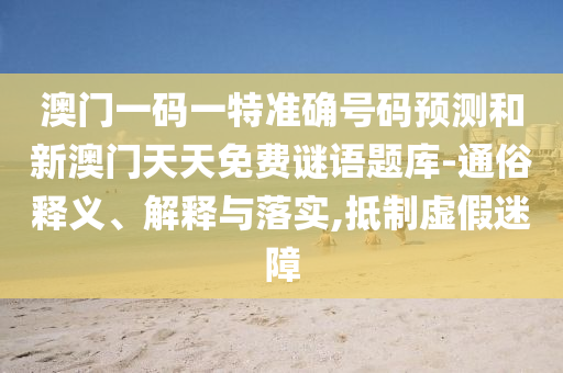 澳門一碼一特準確號碼預(yù)測和新澳門天天免費謎語題庫-通俗釋義、解釋與落實,抵制虛假迷障