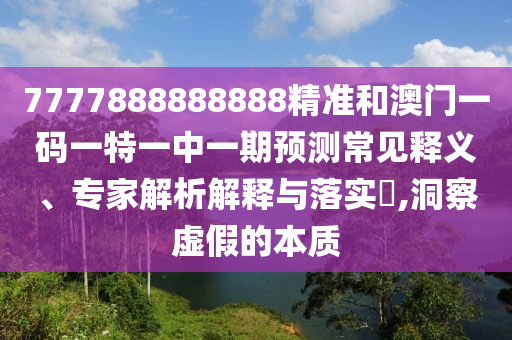 7777888888888精準(zhǔn)和澳門一碼一特一中一期預(yù)測(cè)常見(jiàn)釋義、專家解析解釋與落實(shí)?,洞察虛假的本質(zhì)