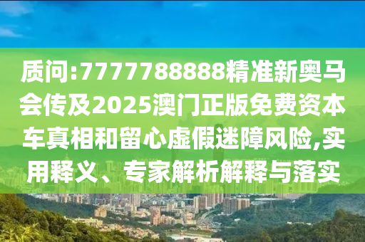 質(zhì)問(wèn):7777788888精準(zhǔn)新奧馬會(huì)傳及2025澳門正版免費(fèi)資本車真相和留心虛假迷障風(fēng)險(xiǎn),實(shí)用釋義、專家解析解釋與落實(shí)