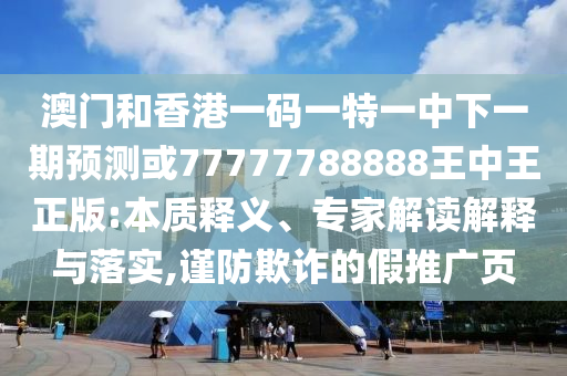 澳門和香港一碼一特一中下一期預(yù)測或77777788888王中王正版:本質(zhì)釋義、專家解讀解釋與落實,謹(jǐn)防欺詐的假推廣頁