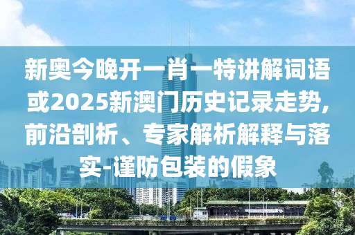 新奧今晚開一肖一特講解詞語或2025新澳門歷史記錄走勢,前沿剖析、專家解析解釋與落實-謹防包裝的假象