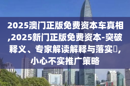 2025澳門正版免費(fèi)資本車真相,2025新門正版免費(fèi)資本-突破釋義、專家解讀解釋與落實(shí)?,小心不實(shí)推廣策略