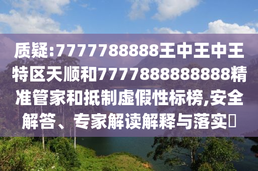 質(zhì)疑:7777788888王中王中王特區(qū)天順和7777888888888精準(zhǔn)管家和抵制虛假性標(biāo)榜,安全解答、專家解讀解釋與落實(shí)?
