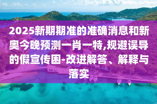 2025新期期準(zhǔn)的準(zhǔn)確消息和新奧今晚預(yù)測一肖一特,規(guī)避誤導(dǎo)的假宣傳困-改進(jìn)解答、解釋與落實(shí)