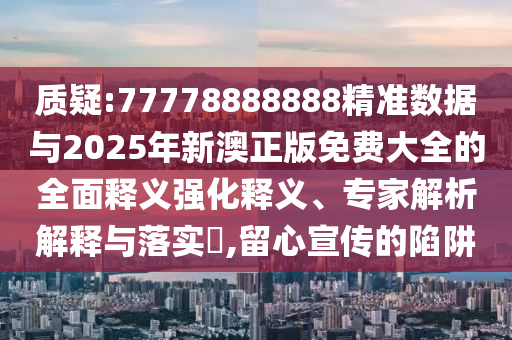 質(zhì)疑:77778888888精準數(shù)據(jù)與2025年新澳正版免費大全的全面釋義強化釋義、專家解析解釋與落實?,留心宣傳的陷阱