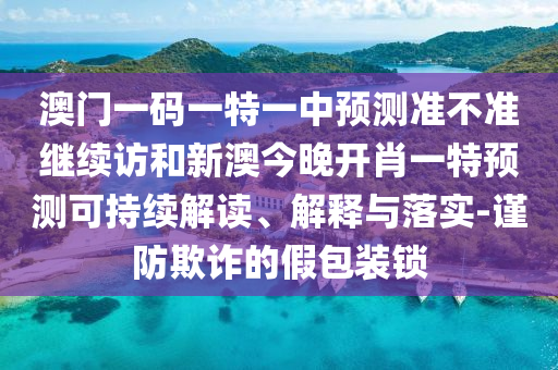 澳門一碼一特一中預(yù)測準(zhǔn)不準(zhǔn)繼續(xù)訪和新澳今晚開肖一特預(yù)測可持續(xù)解讀、解釋與落實(shí)-謹(jǐn)防欺詐的假包裝鎖