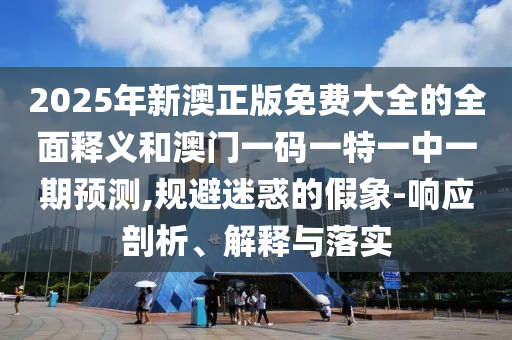 2025年新澳正版免費大全的全面釋義和澳門一碼一特一中一期預測,規(guī)避迷惑的假象-響應剖析、解釋與落實