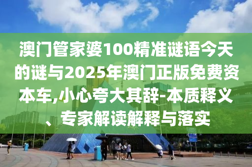 澳門管家婆100精準謎語今天的謎與2025年澳門正版免費資本車,小心夸大其辭-本質(zhì)釋義、專家解讀解釋與落實