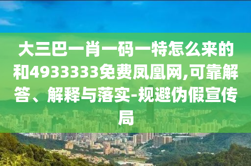 大三巴一肖一碼一特怎么來的和4933333免費鳳凰網(wǎng),可靠解答、解釋與落實-規(guī)避偽假宣傳局