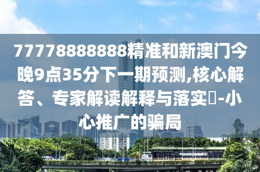 77778888888精準(zhǔn)和新澳門今晚9點(diǎn)35分下一期預(yù)測(cè),核心解答、專家解讀解釋與落實(shí)?-小心推廣的騙局