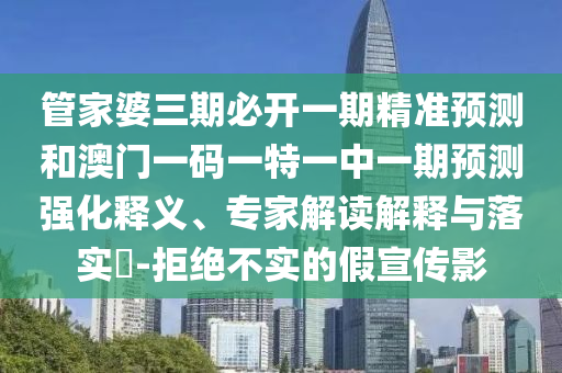 管家婆三期必開一期精準預測和澳門一碼一特一中一期預測強化釋義、專家解讀解釋與落實?-拒絕不實的假宣傳影