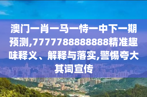 澳門一肖一馬一恃一中下一期預(yù)測,7777788888888精準(zhǔn)趣味釋義、解釋與落實(shí),警惕夸大其詞宣傳