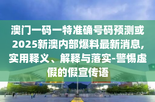 澳門一碼一特準(zhǔn)確號(hào)碼預(yù)測(cè)或2025新澳內(nèi)部爆料最新消息,實(shí)用釋義、解釋與落實(shí)-警惕虛假的假宣傳語(yǔ)